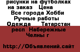 рисунки на футболках на заказ › Цена ­ 600 - Все города Хобби. Ручные работы » Одежда   . Татарстан респ.,Набережные Челны г.